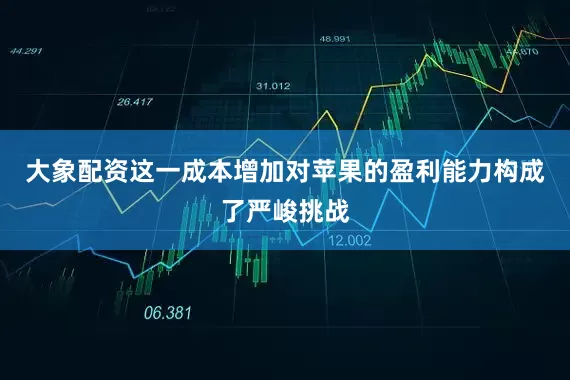 大象配资这一成本增加对苹果的盈利能力构成了严峻挑战