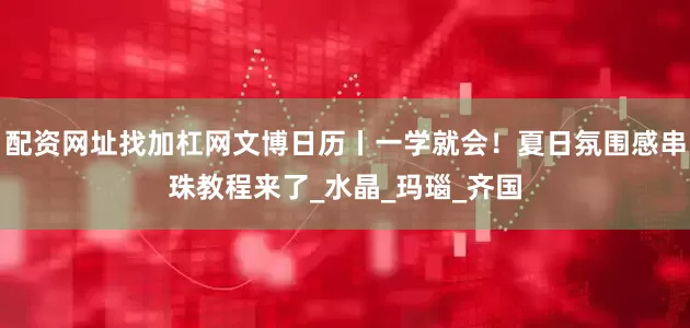 配资网址找加杠网文博日历丨一学就会！夏日氛围感串珠教程来了_水晶_玛瑙_齐国