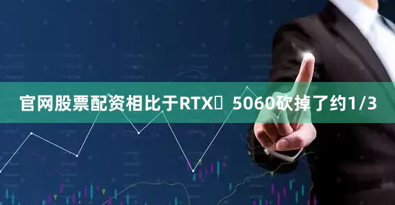 官网股票配资相比于RTX 5060砍掉了约1/3