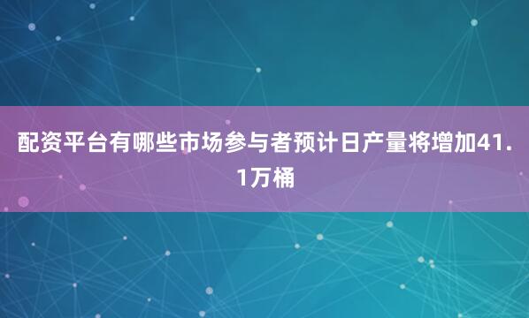 配资平台有哪些市场参与者预计日产量将增加41.1万桶