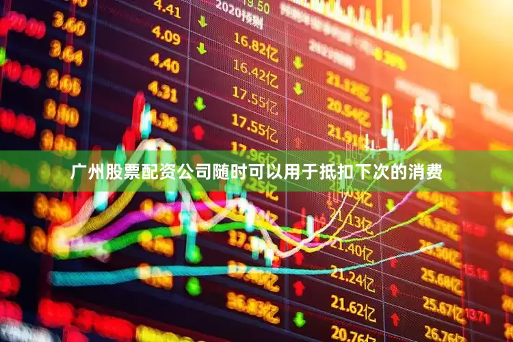 广州股票配资公司随时可以用于抵扣下次的消费