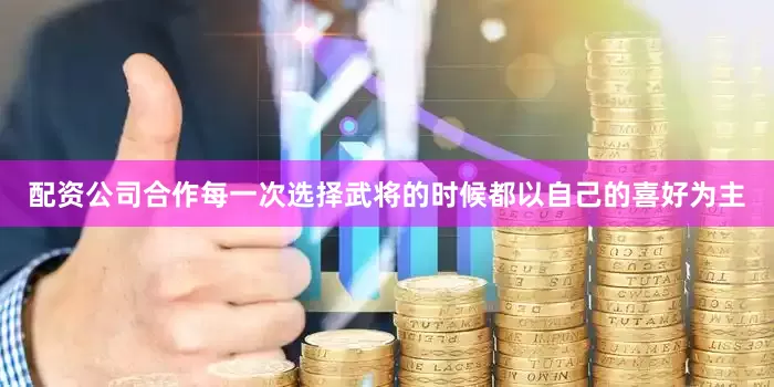配资公司合作每一次选择武将的时候都以自己的喜好为主