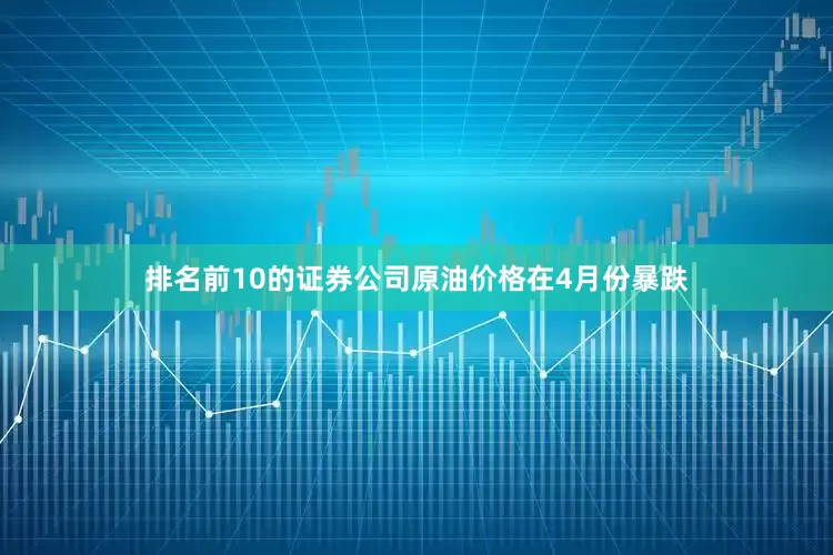 排名前10的证券公司原油价格在4月份暴跌