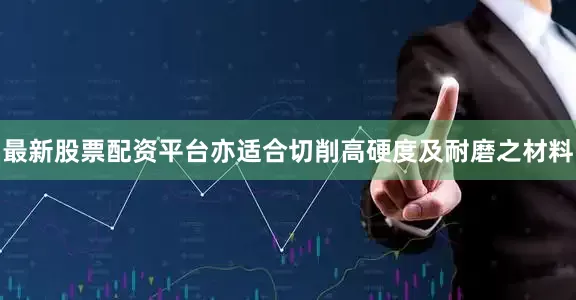 最新股票配资平台亦适合切削高硬度及耐磨之材料