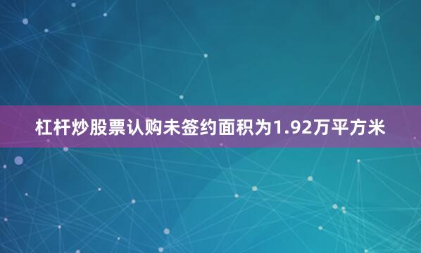 杠杆炒股票认购未签约面积为1.92万平方米