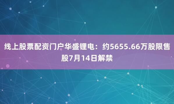 线上股票配资门户华盛锂电：约5655.66万股限售股7月14日解禁