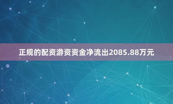 正规的配资游资资金净流出2085.88万元