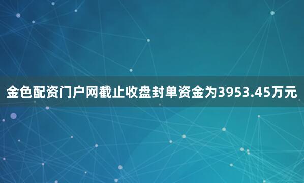 金色配资门户网截止收盘封单资金为3953.45万元