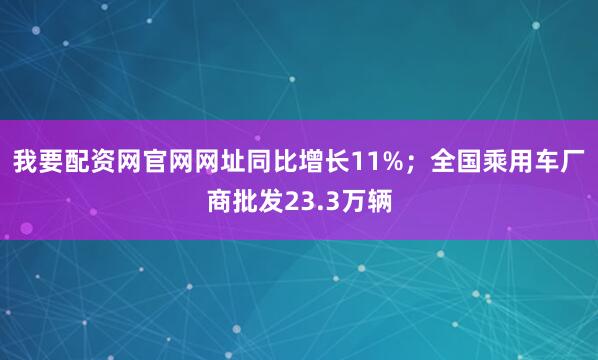 我要配资网官网网址同比增长11%；全国乘用车厂商批发23.3万辆