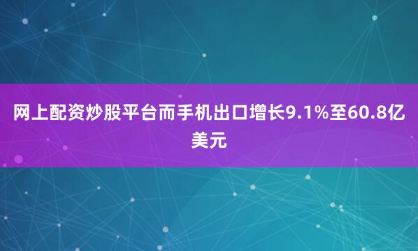 网上配资炒股平台而手机出口增长9.1%至60.8亿美元