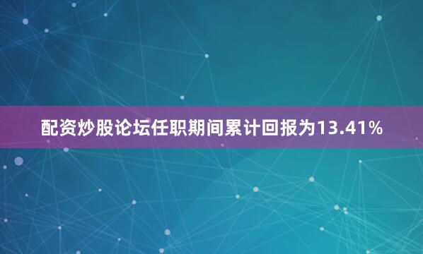 配资炒股论坛任职期间累计回报为13.41%