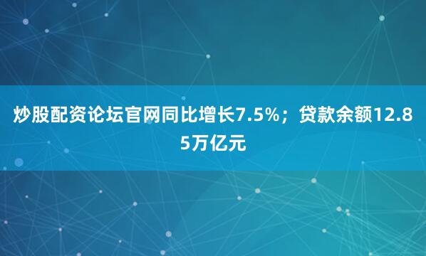 炒股配资论坛官网同比增长7.5%；贷款余额12.85万亿元