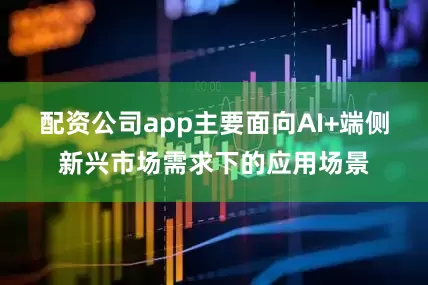 配资公司app主要面向AI+端侧新兴市场需求下的应用场景