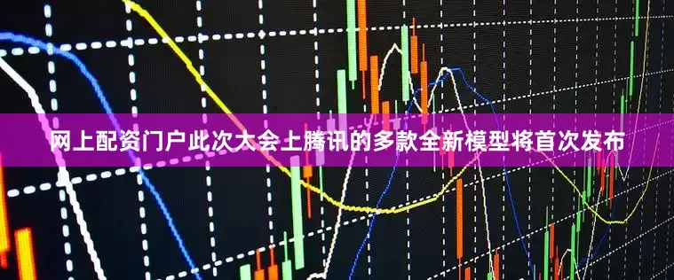 网上配资门户此次大会上腾讯的多款全新模型将首次发布