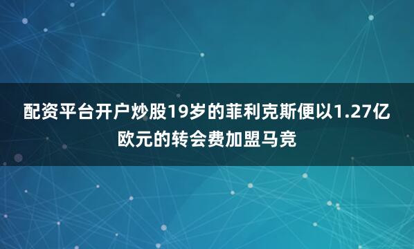 配资平台开户炒股19岁的菲利克斯便以1.27亿欧元的转会费加盟马竞