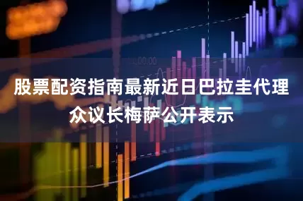 股票配资指南最新近日巴拉圭代理众议长梅萨公开表示