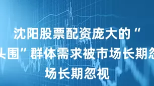 沈阳股票配资庞大的“大头围”群体需求被市场长期忽视