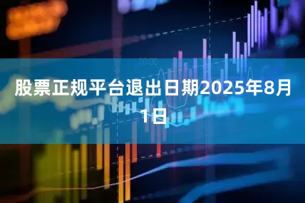 股票正规平台退出日期2025年8月1日