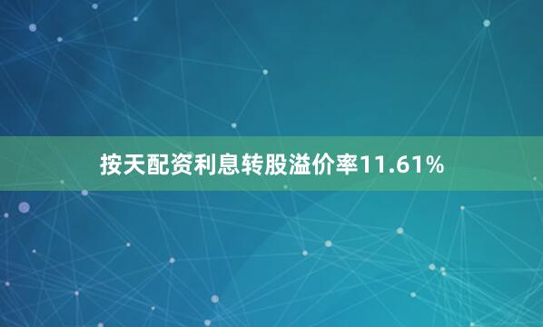 按天配资利息转股溢价率11.61%