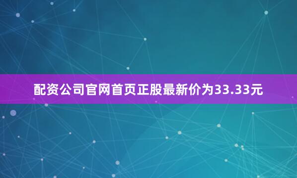 配资公司官网首页正股最新价为33.33元
