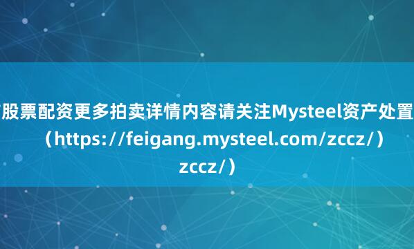 股市股票配资更多拍卖详情内容请关注Mysteel资产处置网页 （https://feigang.mysteel.com/zccz/）