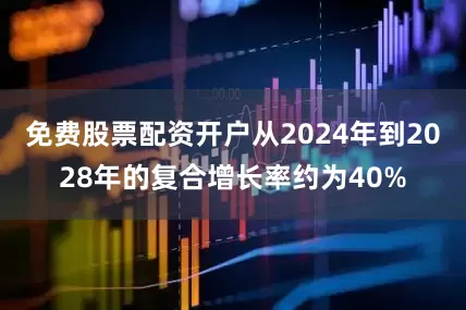 免费股票配资开户从2024年到2028年的复合增长率约为40%