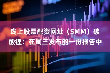 线上股票配资网址（SMM）　　碳酸锂：在周三发布的一份报告中