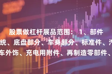 股票做杠杆展品范围： 1、部件及组件:驾驶系统、底盘部分、车身部分、标准件、汽车内饰、汽车外饰、充电用附件、再制造零部件、外部空气质量及尾气处理、新材料电子及智能网联:电机电器、车辆照明、电子系统、舒适性电子产品、人机交互界面(HMI)、智能网联、物联网2、用品及改装:装饰装潢、随车用品、订制改装、内外饰改装、通讯娱乐、汽车信息技术、特种车辆装配及改装、乘用车、小型多用途车拖车及其配件用品、其他改