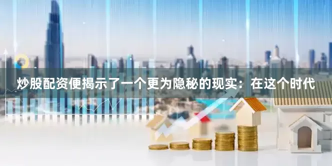 炒股配资便揭示了一个更为隐秘的现实：在这个时代