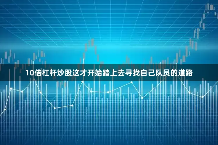 10倍杠杆炒股这才开始踏上去寻找自己队员的道路