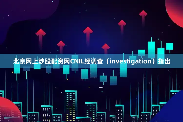 北京网上炒股配资网CNIL经调查（investigation）指出