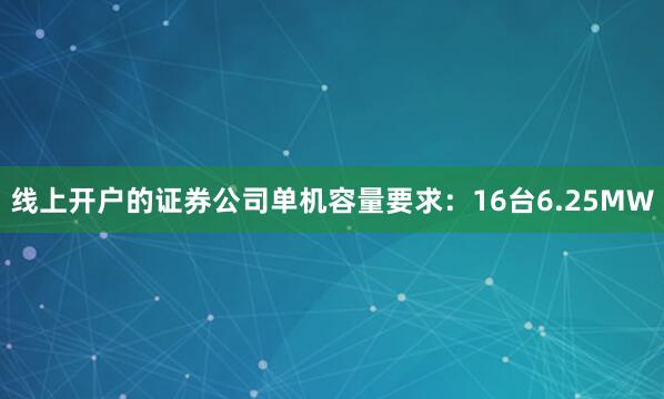 线上开户的证券公司单机容量要求：16台6.25MW