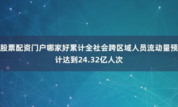 股票配资门户哪家好累计全社会跨区域人员流动量预计达到24.32亿人次