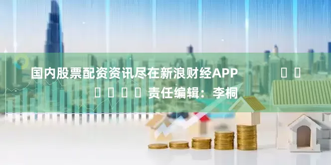 国内股票配资资讯尽在新浪财经APP            						责任编辑：李桐