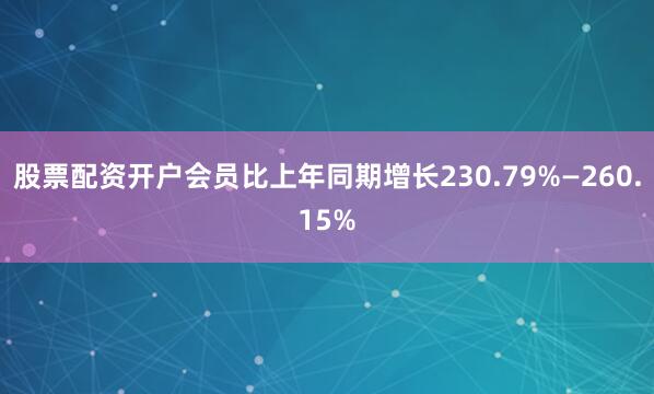 股票配资开户会员比上年同期增长230.79%—260.15%