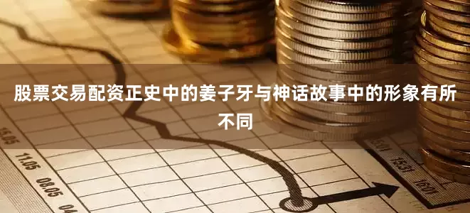 股票交易配资正史中的姜子牙与神话故事中的形象有所不同