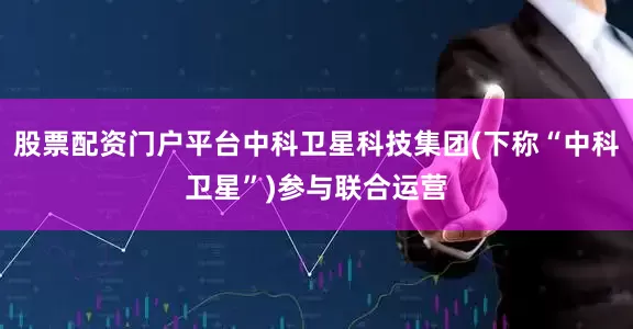 股票配资门户平台中科卫星科技集团(下称“中科卫星”)参与联合运营