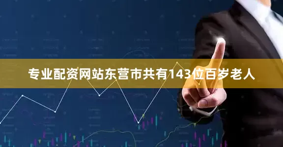 专业配资网站东营市共有143位百岁老人