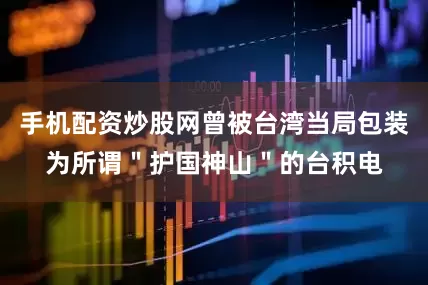 手机配资炒股网曾被台湾当局包装为所谓＂护国神山＂的台积电