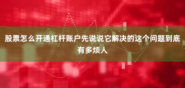 股票怎么开通杠杆账户先说说它解决的这个问题到底有多烦人
