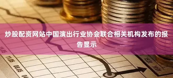 炒股配资网站中国演出行业协会联合相关机构发布的报告显示