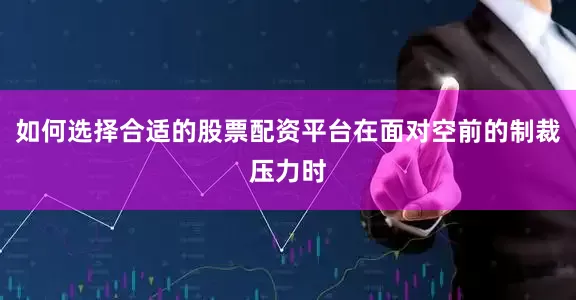 如何选择合适的股票配资平台在面对空前的制裁压力时