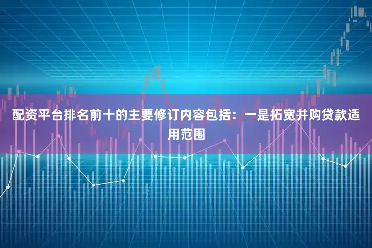 配资平台排名前十的主要修订内容包括：一是拓宽并购贷款适用范围