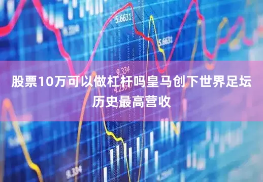 股票10万可以做杠杆吗皇马创下世界足坛历史最高营收