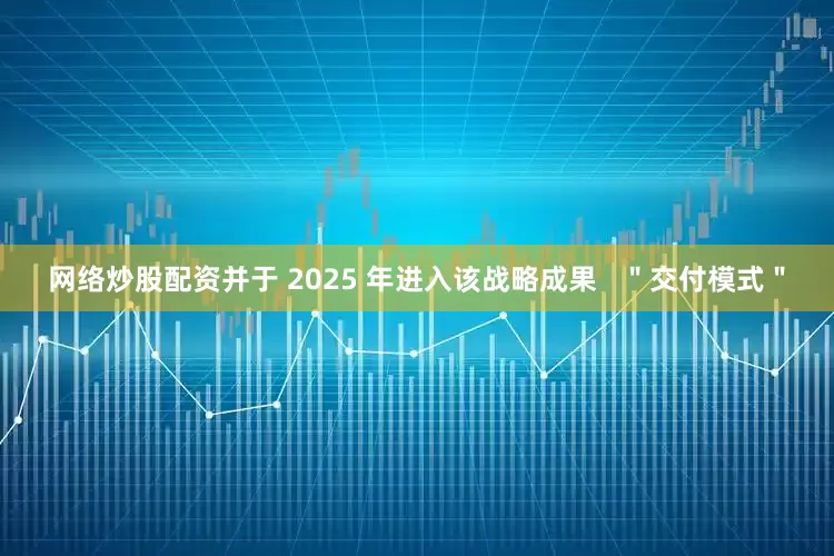网络炒股配资并于 2025 年进入该战略成果   ＂交付模式＂