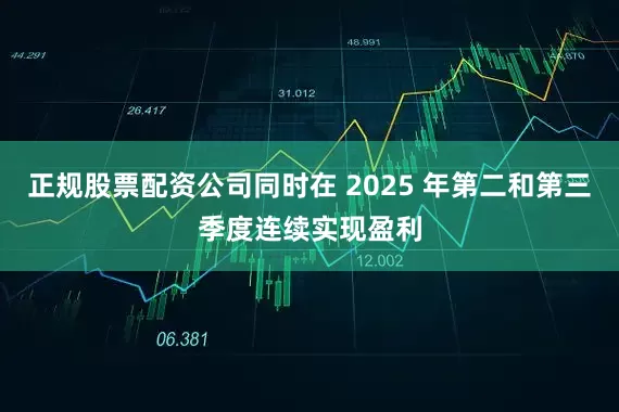 正规股票配资公司同时在 2025 年第二和第三季度连续实现盈利