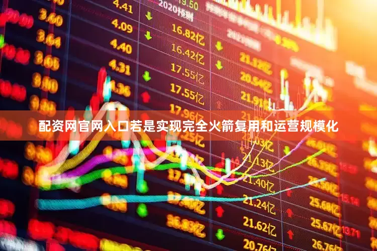 配资网官网入口若是实现完全火箭复用和运营规模化
