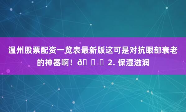 温州股票配资一览表最新版这可是对抗眼部衰老的神器啊！🌟2. 保湿滋润