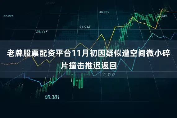 老牌股票配资平台11月初因疑似遭空间微小碎片撞击推迟返回