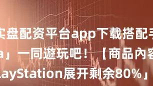 实盘配资平台app下载搭配手邊的「figma」一同遊玩吧！【商品內容】「PlayStation展开剩余80%」、「PlayStation2」、「PlayStationPortable」、「PlayStation3」、「PlayStationVita」、「PlayStation4」、「PlayStation5」、「記憶卡（PS1）」、「記憶卡（PS2）」、「PocketStation」、发布于：广东